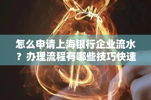 怎么申请上海银行企业流水?办理流程有哪些技巧快速获批