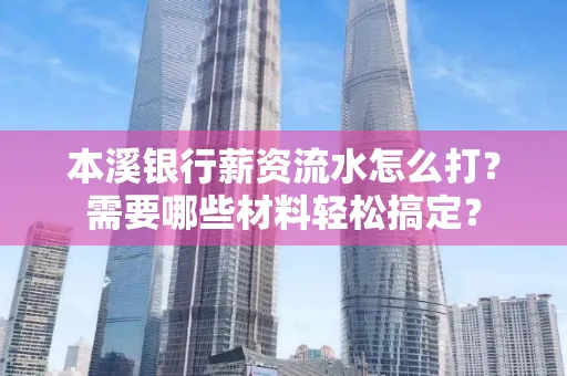 本溪银行薪资流水怎么打?需要哪些材料轻松搞定?