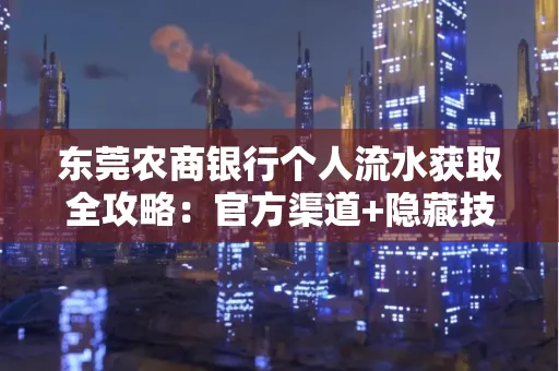 东莞农商银行个人流水获取全攻略:官方渠道+隐藏技巧大公开